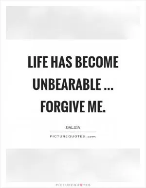 Life has become unbearable ... Forgive me Picture Quote #1