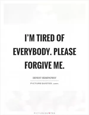 I’m tired of everybody. Please forgive me Picture Quote #1