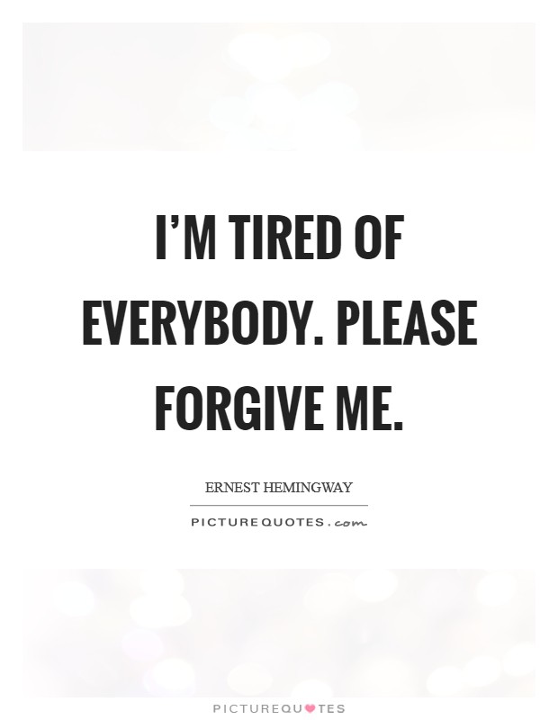 I'm tired of everybody. Please forgive me. Picture Quote #1