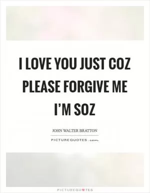I love you Just coz Please forgive me I’m soz Picture Quote #1