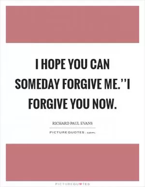 I hope you can someday forgive me.’’I forgive you now Picture Quote #1