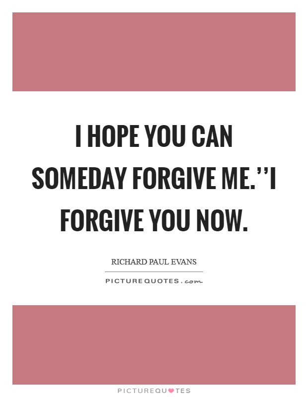 I hope you can someday forgive me.''I forgive you now. Picture Quote #1