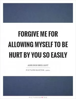Forgive me for allowing myself to be hurt by you so easily Picture Quote #1