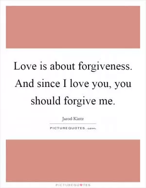 Love is about forgiveness. And since I love you, you should forgive me Picture Quote #1