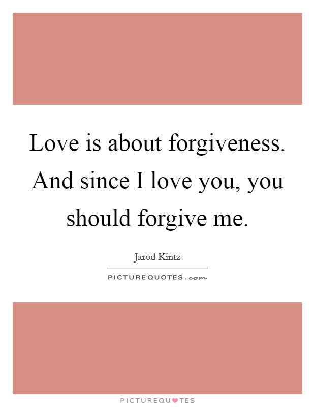 Love is about forgiveness. And since I love you, you should forgive me. Picture Quote #1