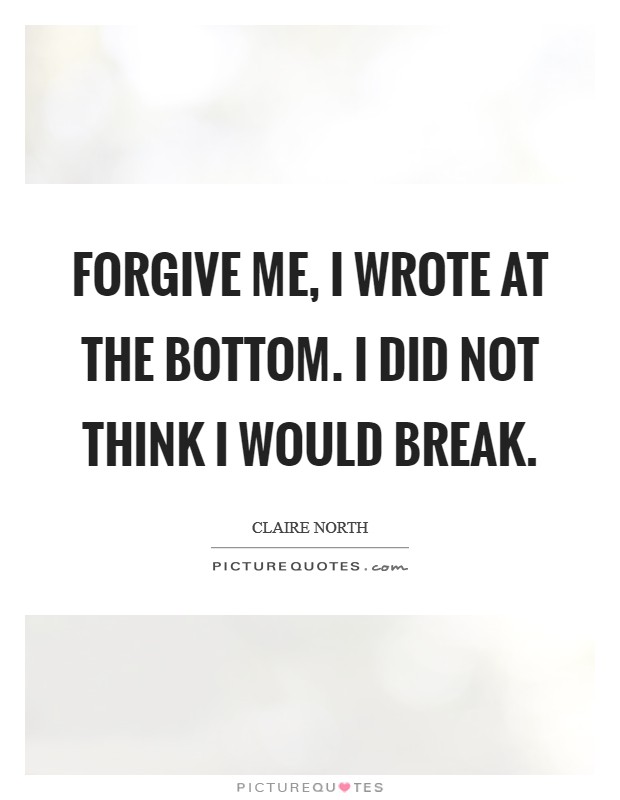 Forgive me, I wrote at the bottom. I did not think I would break. Picture Quote #1