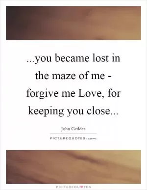 ...you became lost in the maze of me - forgive me Love, for keeping you close Picture Quote #1