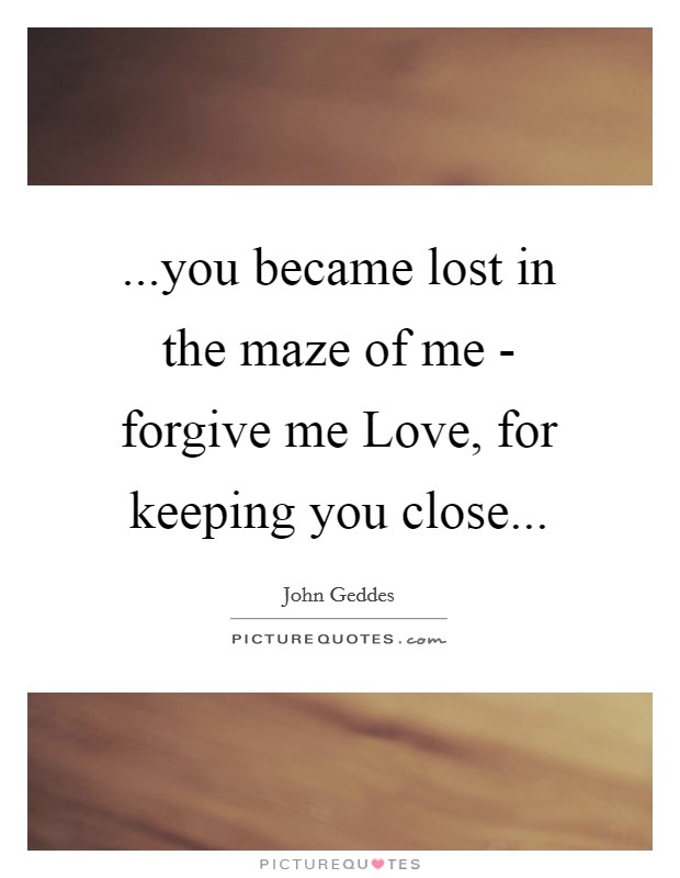 ...you became lost in the maze of me - forgive me Love, for keeping you close... Picture Quote #1