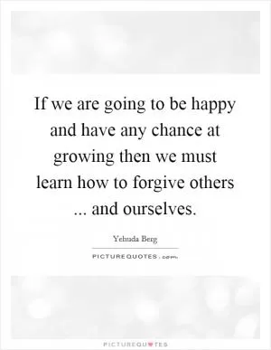 If we are going to be happy and have any chance at growing then we must learn how to forgive others ... and ourselves Picture Quote #1