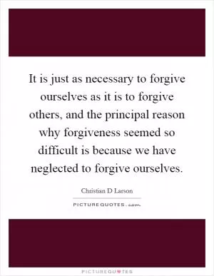 It is just as necessary to forgive ourselves as it is to forgive others, and the principal reason why forgiveness seemed so difficult is because we have neglected to forgive ourselves Picture Quote #1