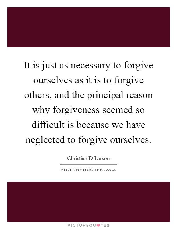 It is just as necessary to forgive ourselves as it is to forgive others, and the principal reason why forgiveness seemed so difficult is because we have neglected to forgive ourselves. Picture Quote #1