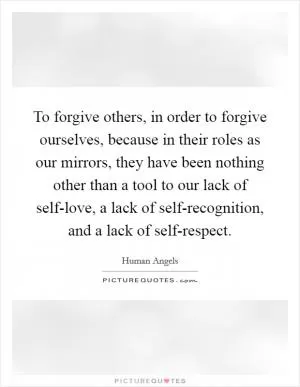 To forgive others, in order to forgive ourselves, because in their roles as our mirrors, they have been nothing other than a tool to our lack of self-love, a lack of self-recognition, and a lack of self-respect Picture Quote #1