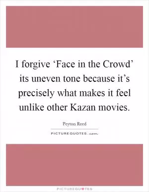I forgive ‘Face in the Crowd’ its uneven tone because it’s precisely what makes it feel unlike other Kazan movies Picture Quote #1