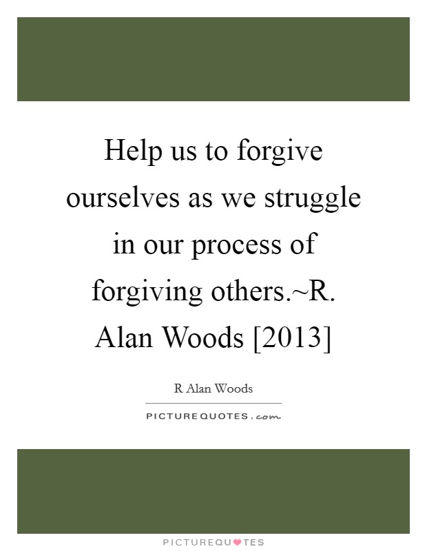 Help us to forgive ourselves as we struggle in our process of forgiving others.~R. Alan Woods [2013] Picture Quote #1