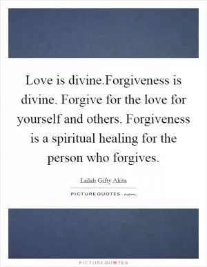 Love is divine.Forgiveness is divine. Forgive for the love for yourself and others. Forgiveness is a spiritual healing for the person who forgives Picture Quote #1