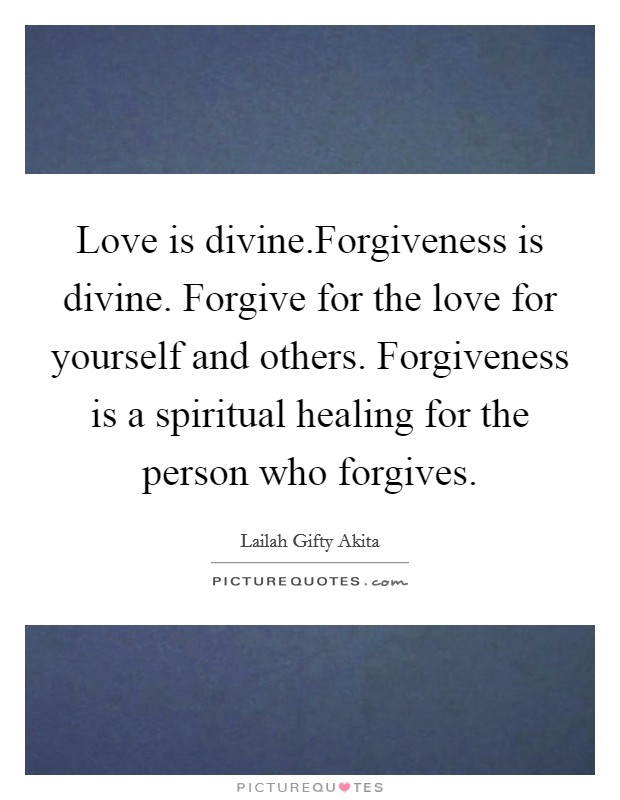 Love is divine.Forgiveness is divine. Forgive for the love for yourself and others. Forgiveness is a spiritual healing for the person who forgives. Picture Quote #1