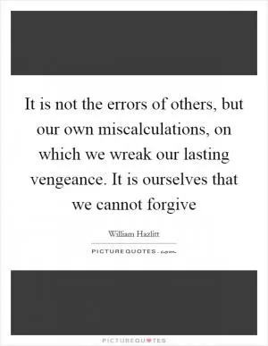 It is not the errors of others, but our own miscalculations, on which we wreak our lasting vengeance. It is ourselves that we cannot forgive Picture Quote #1