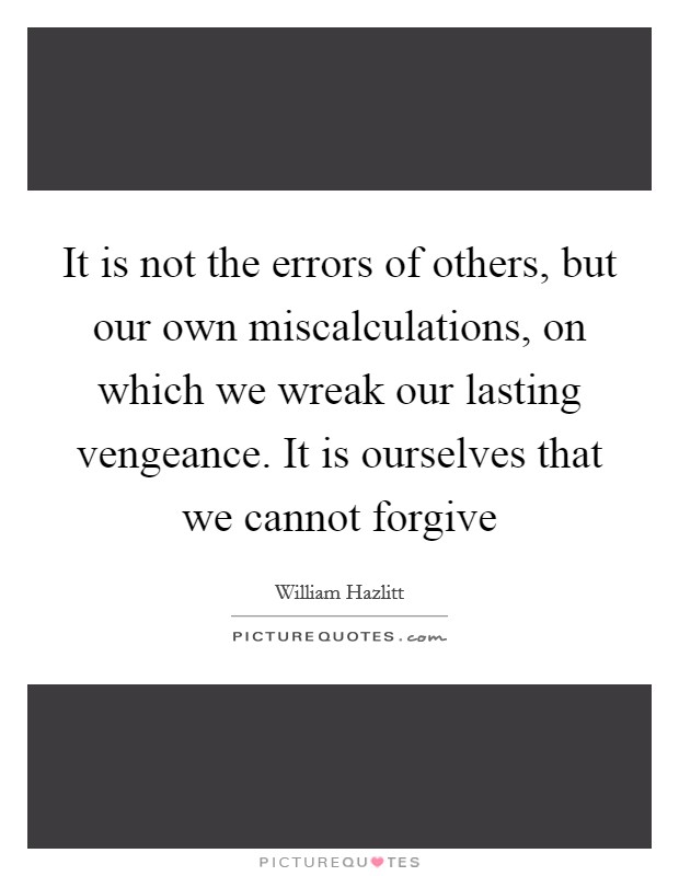 It is not the errors of others, but our own miscalculations, on which we wreak our lasting vengeance. It is ourselves that we cannot forgive Picture Quote #1