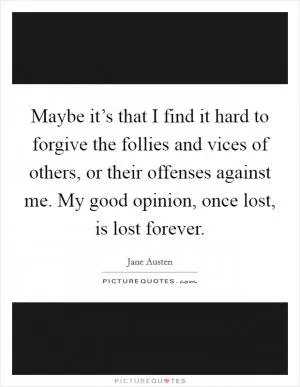 Maybe it’s that I find it hard to forgive the follies and vices of others, or their offenses against me. My good opinion, once lost, is lost forever Picture Quote #1