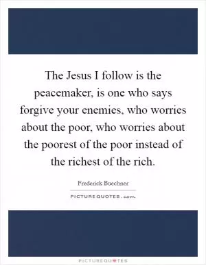 The Jesus I follow is the peacemaker, is one who says forgive your enemies, who worries about the poor, who worries about the poorest of the poor instead of the richest of the rich Picture Quote #1