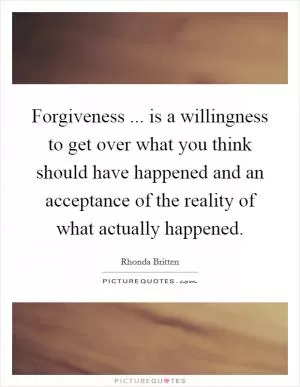 Forgiveness ... is a willingness to get over what you think should have happened and an acceptance of the reality of what actually happened Picture Quote #1