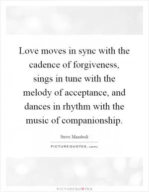 Love moves in sync with the cadence of forgiveness, sings in tune with the melody of acceptance, and dances in rhythm with the music of companionship Picture Quote #1