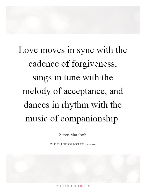 Love moves in sync with the cadence of forgiveness, sings in tune with the melody of acceptance, and dances in rhythm with the music of companionship. Picture Quote #1