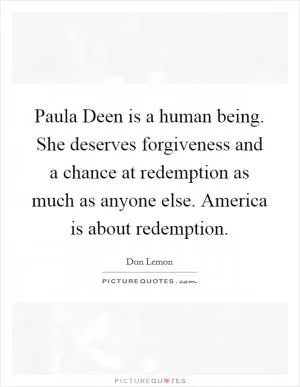 Paula Deen is a human being. She deserves forgiveness and a chance at redemption as much as anyone else. America is about redemption Picture Quote #1