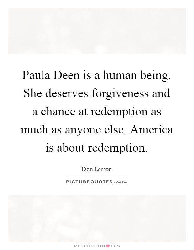 Paula Deen is a human being. She deserves forgiveness and a chance at redemption as much as anyone else. America is about redemption. Picture Quote #1