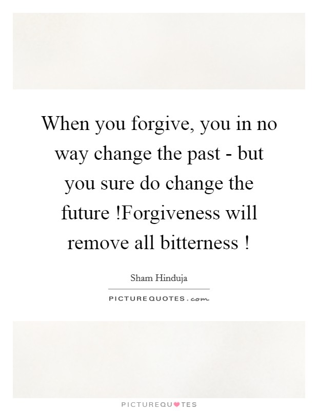 When you forgive, you in no way change the past - but you sure do change the future !Forgiveness will remove all bitterness ! Picture Quote #1