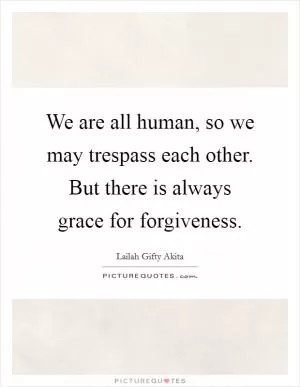 We are all human, so we may trespass each other. But there is always grace for forgiveness Picture Quote #1