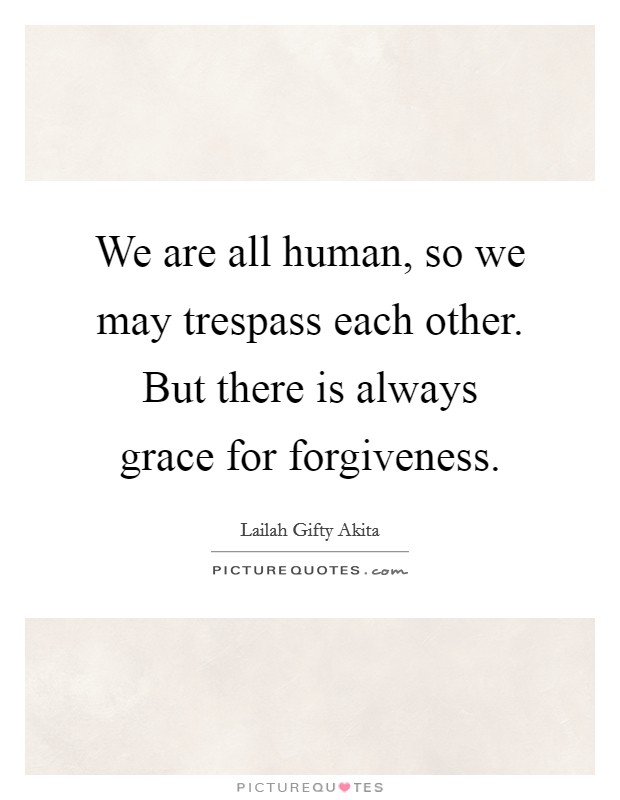 We are all human, so we may trespass each other. But there is always grace for forgiveness. Picture Quote #1