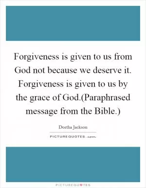 Forgiveness is given to us from God not because we deserve it. Forgiveness is given to us by the grace of God.(Paraphrased message from the Bible.) Picture Quote #1