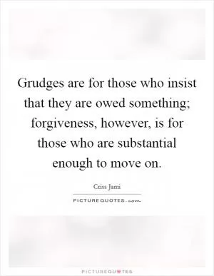 Grudges are for those who insist that they are owed something; forgiveness, however, is for those who are substantial enough to move on Picture Quote #1