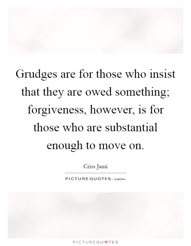 Grudges are for those who insist that they are owed something; forgiveness, however, is for those who are substantial enough to move on. Picture Quote #1