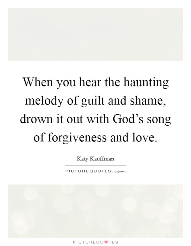When you hear the haunting melody of guilt and shame, drown it out with God's song of forgiveness and love. Picture Quote #1