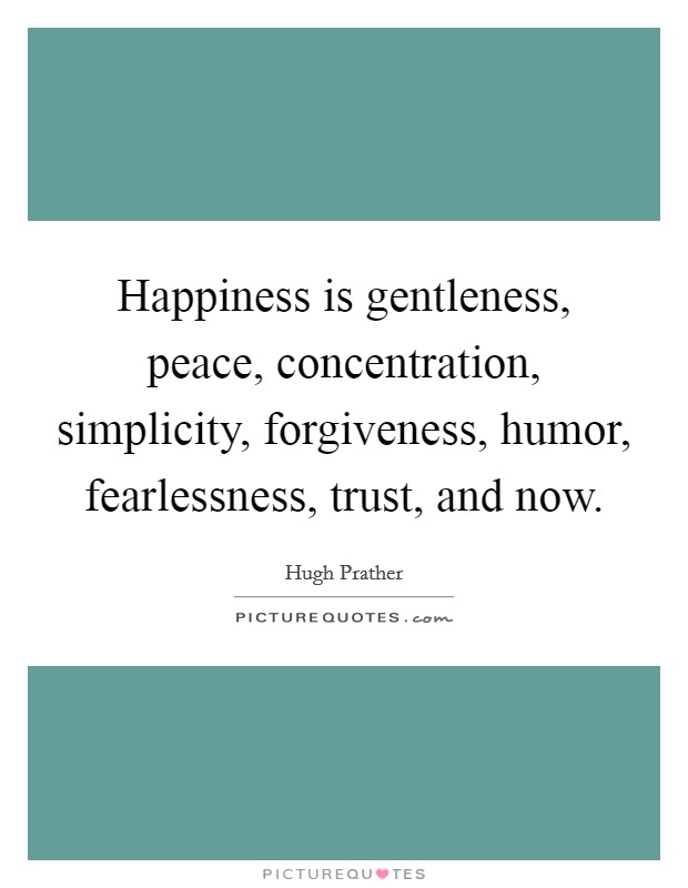 Happiness is gentleness, peace, concentration, simplicity, forgiveness, humor, fearlessness, trust, and now. Picture Quote #1