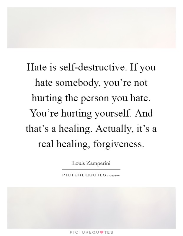 Hate is self-destructive. If you hate somebody, you're not hurting the person you hate. You're hurting yourself. And that's a healing. Actually, it's a real healing, forgiveness. Picture Quote #1