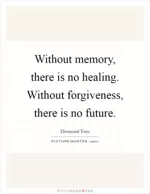 Without memory, there is no healing. Without forgiveness, there is no future Picture Quote #1