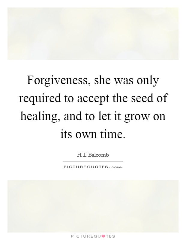 Forgiveness, she was only required to accept the seed of healing, and to let it grow on its own time. Picture Quote #1