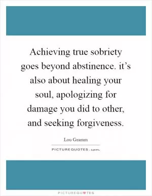 Achieving true sobriety goes beyond abstinence. it’s also about healing your soul, apologizing for damage you did to other, and seeking forgiveness Picture Quote #1
