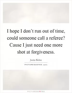 I hope I don’t run out of time, could someone call a referee? Cause I just need one more shot at forgiveness Picture Quote #1