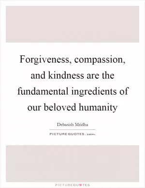 Forgiveness, compassion, and kindness are the fundamental ingredients of our beloved humanity Picture Quote #1