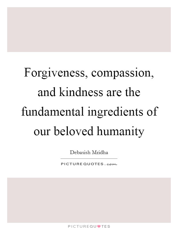 Forgiveness, compassion, and kindness are the fundamental ingredients of our beloved humanity Picture Quote #1
