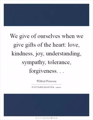 We give of ourselves when we give gifts of the heart: love, kindness, joy, understanding, sympathy, tolerance, forgiveness. .  Picture Quote #1