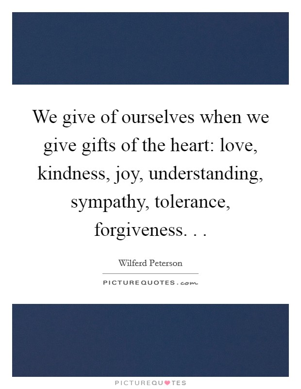We give of ourselves when we give gifts of the heart: love, kindness, joy, understanding, sympathy, tolerance, forgiveness. . . Picture Quote #1