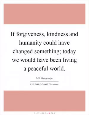 If forgiveness, kindness and humanity could have changed something; today we would have been living a peaceful world Picture Quote #1