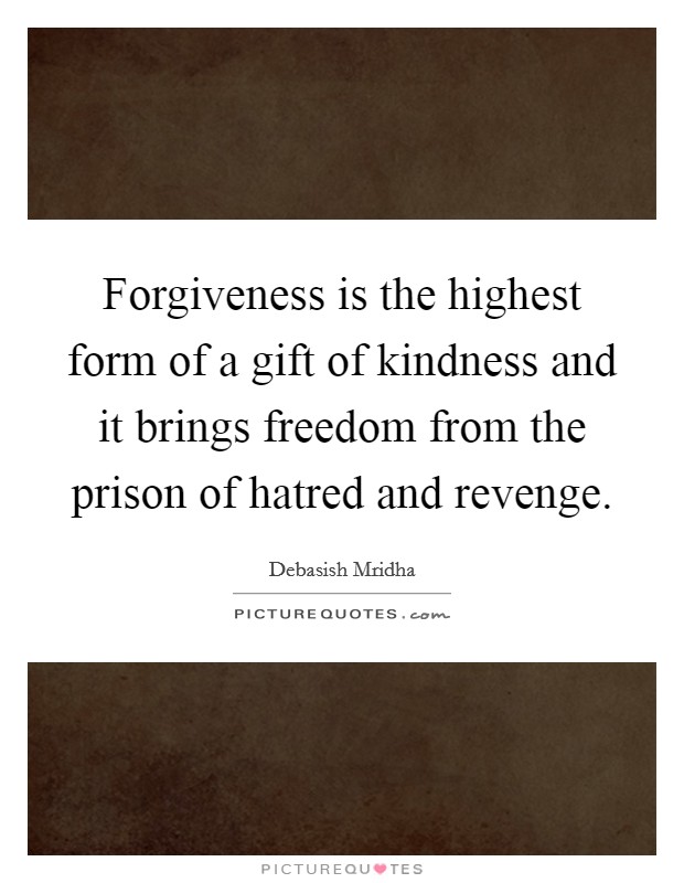Forgiveness is the highest form of a gift of kindness and it brings freedom from the prison of hatred and revenge. Picture Quote #1