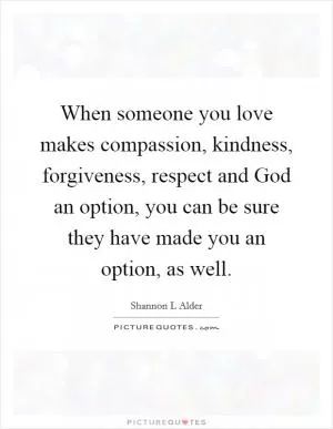 When someone you love makes compassion, kindness, forgiveness, respect and God an option, you can be sure they have made you an option, as well Picture Quote #1