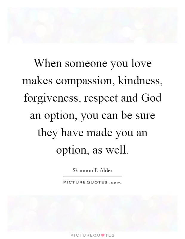 When someone you love makes compassion, kindness, forgiveness, respect and God an option, you can be sure they have made you an option, as well. Picture Quote #1